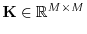 $ {\mathbf K}\in \mathbb{R}^{M\times M}$