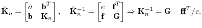 $\displaystyle \breve{{\mathbf K}}_n = \begin{bmatrix}a & \textbf{b}^T \textbf...
...matrix} \Rightarrow {\mathbf K}_n^{-1} = \textbf{G} - \textbf{f}\textbf{f}^T/e.$